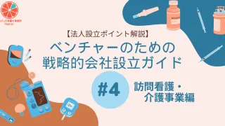 【法人設立ポイント解説】ベンチャーのための戦略的会社設立ガイド＃４　訪問看護・介護事業編