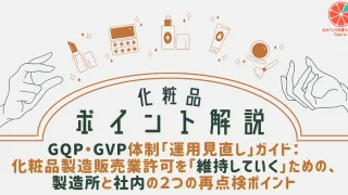 【化粧品ポイント解説】GQP・GVP体制「運用見直し」ガイド:化粧品製造販売業許可を「維持していく」ための、製造所と社内の2つの再点検ポイント